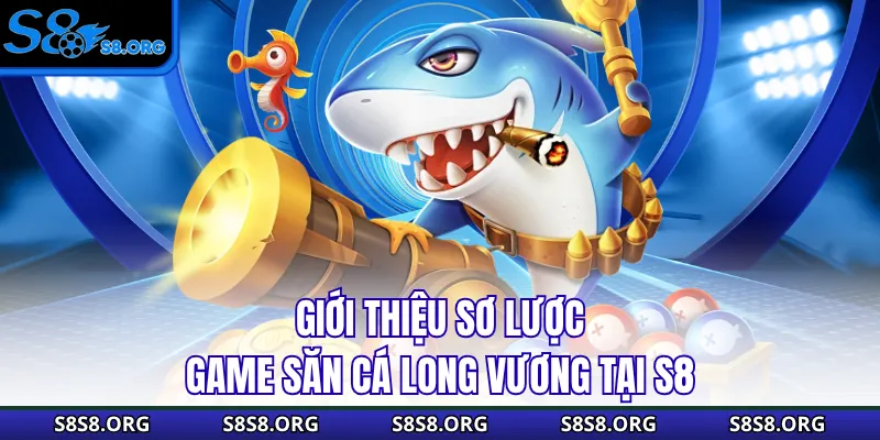 Giới thiệu sơ lược game săn cá Long Vương tại S8