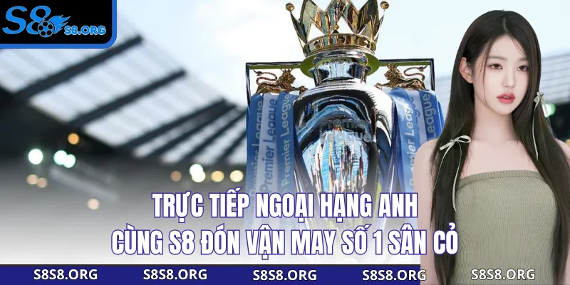 Trực Tiếp Ngoại Hạng Anh- Cùng S8 Đón Vận May Số 1 Sân Cỏ